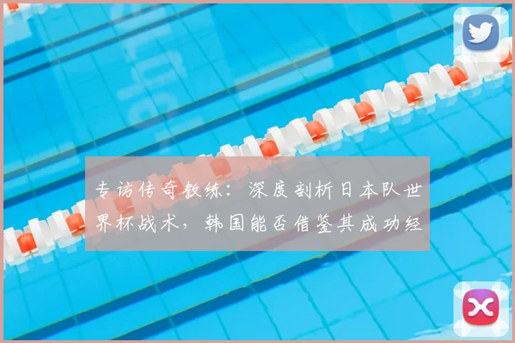专访传奇教练:深度剖析日本队世界杯战术,韩国能否借鉴其成功经验?