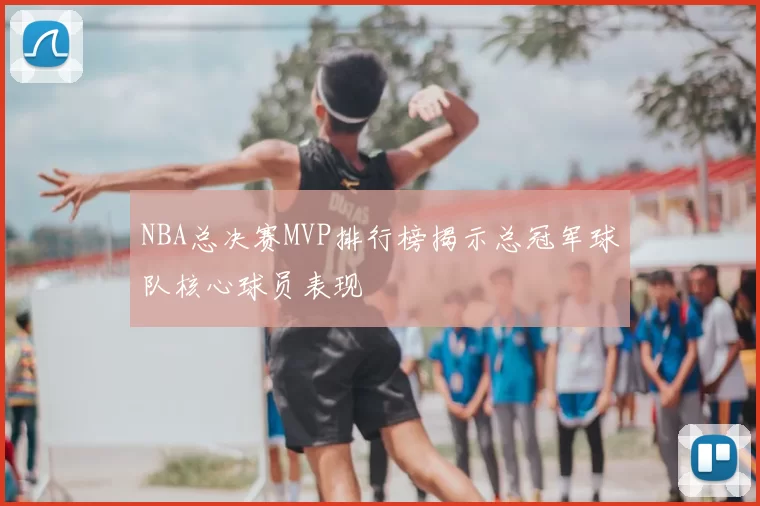 NBA总决赛MVP排行榜揭示总冠军球队核心球员表现