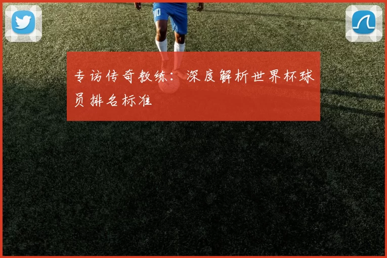 专访传奇教练:深度解析世界杯球员排名标准