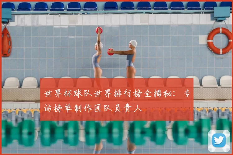 世界杯球队世界排行榜全揭秘：专访榜单制作团队负责人