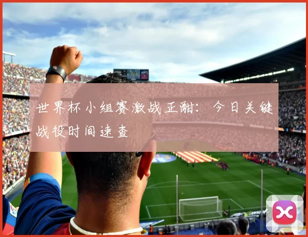 世界杯小组赛激战正酣:今日关键战役时间速查