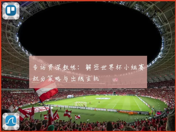 专访资深教练:解密世界杯小组赛积分策略与出线玄机