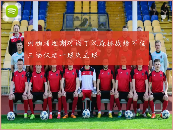 利物浦近期对诺丁汉森林战绩不佳三场仅进一球失五球