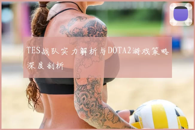 TES战队实力解析与DOTA2游戏策略深度剖析