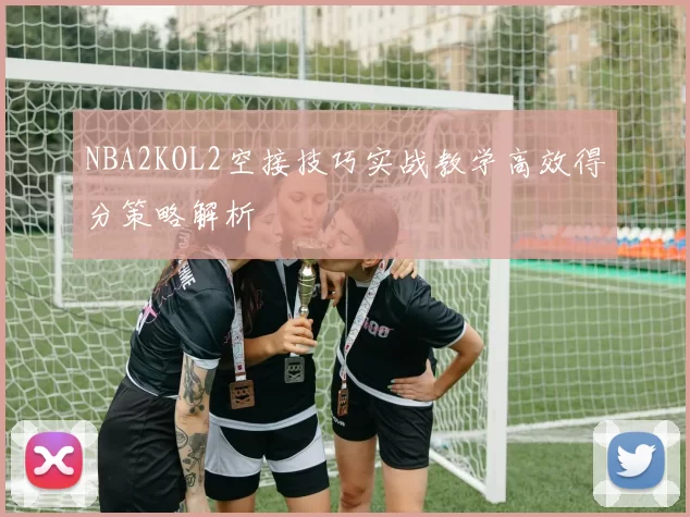 NBA2KOL2空接技巧实战教学高效得分策略解析