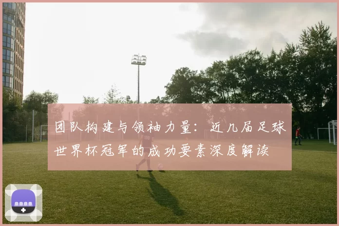 团队构建与领袖力量：近几届足球世界杯冠军的成功要素深度解读