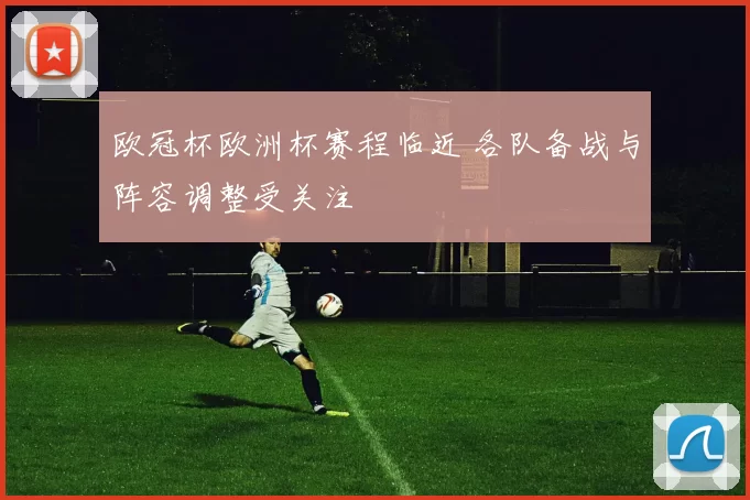 欧冠杯欧洲杯赛程临近 各队备战与阵容调整受关注