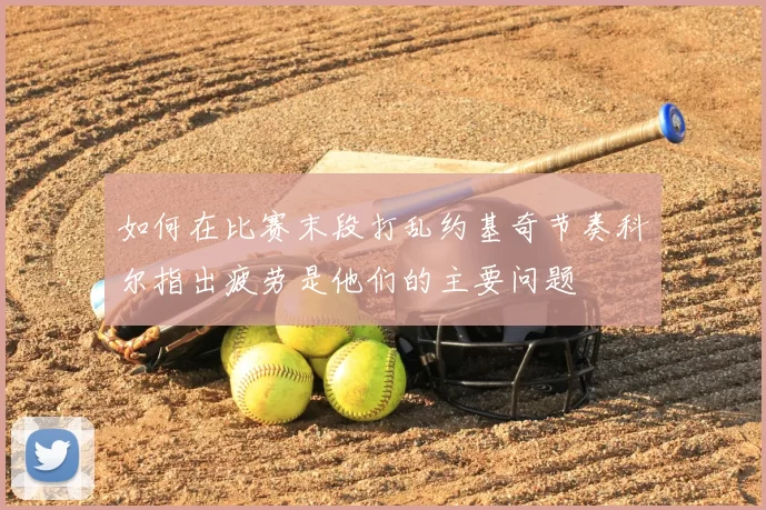 如何在比赛末段打乱约基奇节奏科尔指出疲劳是他们的主要问题