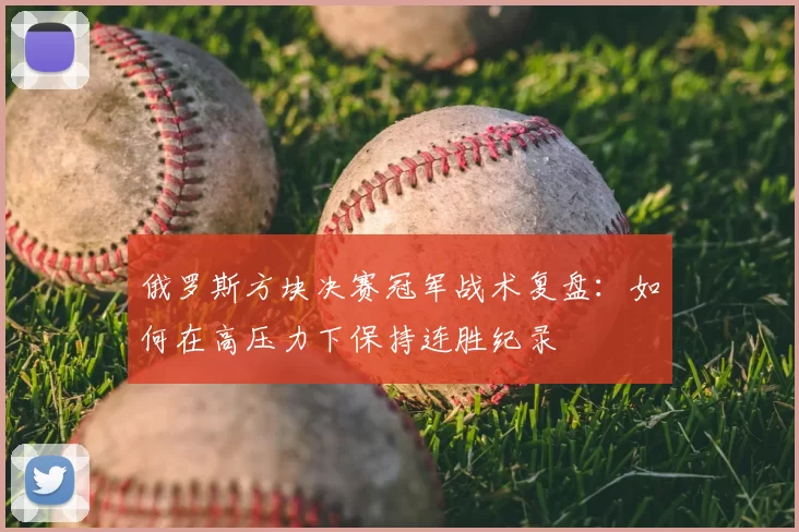 俄罗斯方块决赛冠军战术复盘:如何在高压力下保持连胜纪录
