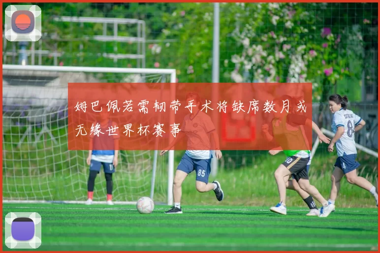 姆巴佩若需韧带手术将缺席数月或无缘世界杯赛事