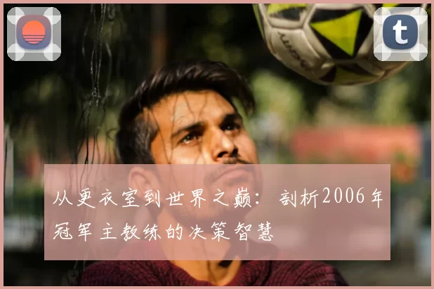 从更衣室到世界之巅：剖析2006年冠军主教练的决策智慧
