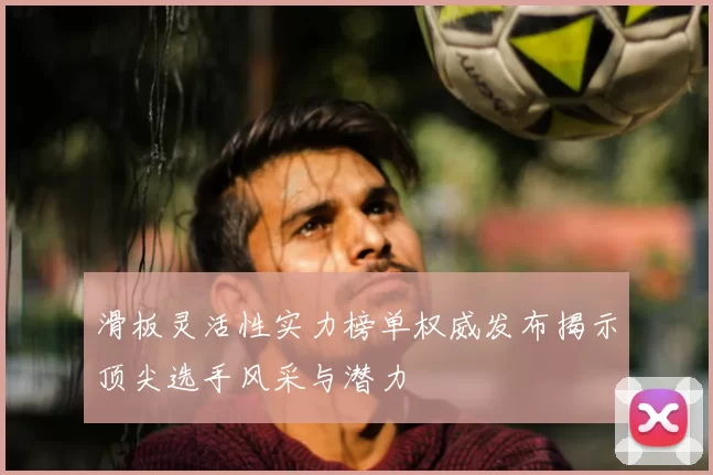 滑板灵活性实力榜单权威发布揭示顶尖选手风采与潜力
