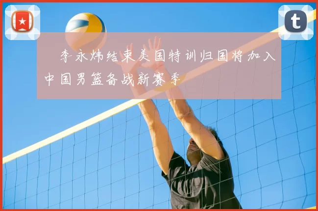 偰李永炜结束美国特训归国将加入中国男篮备战新赛季