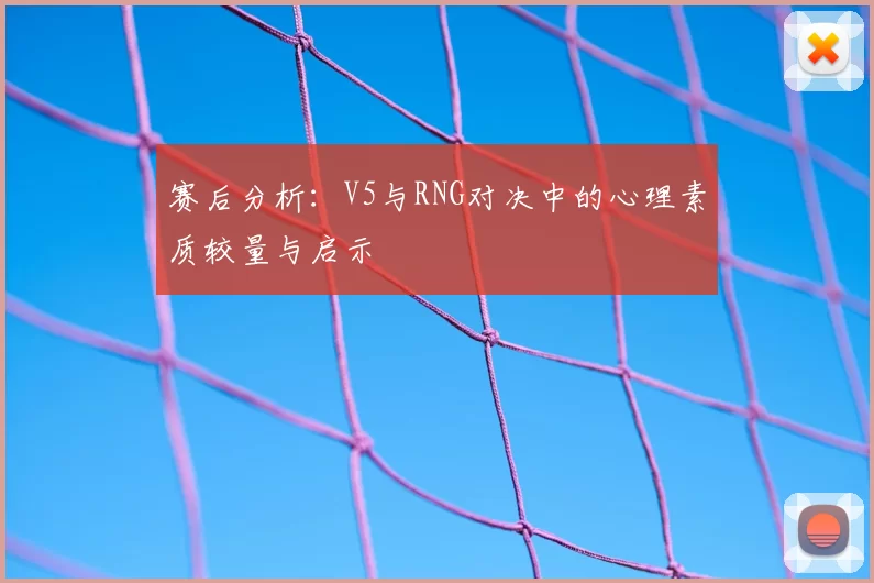 赛后分析：V5与RNG对决中的心理素质较量与启示