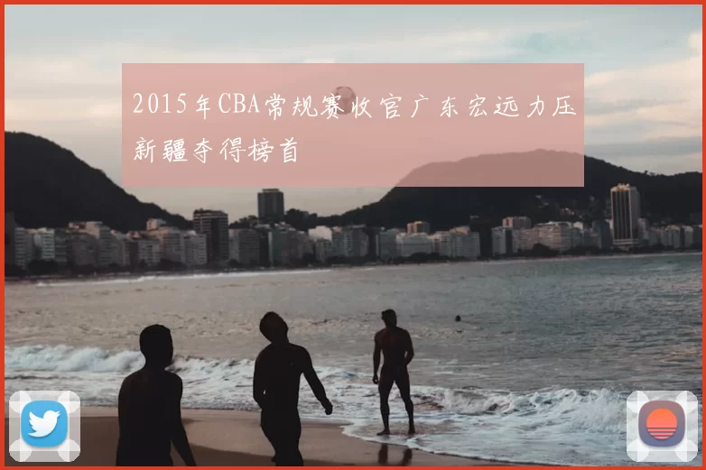 2015年CBA常规赛收官广东宏远力压新疆夺得榜首