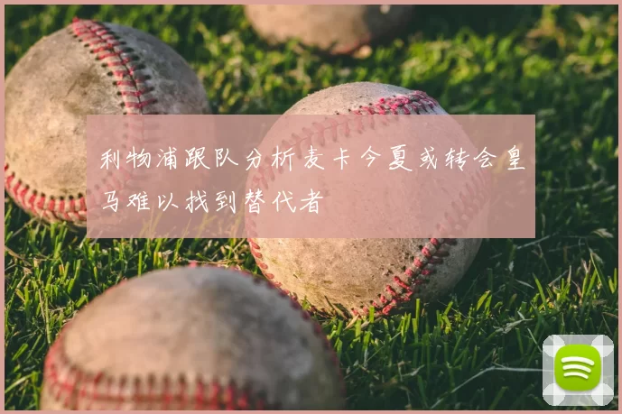 利物浦跟队分析麦卡今夏或转会皇马难以找到替代者