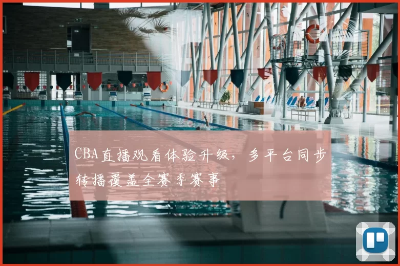 CBA直播观看体验升级,多平台同步转播覆盖全赛季赛事