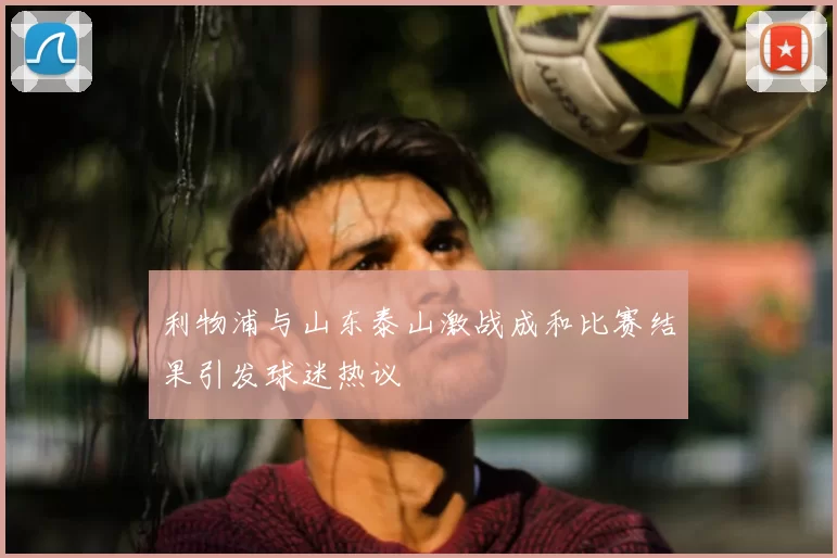 利物浦与山东泰山激战成和比赛结果引发球迷热议
