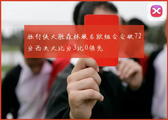 独行侠大胜森林狼东欧组合合砍72分西决大比分3比0领先