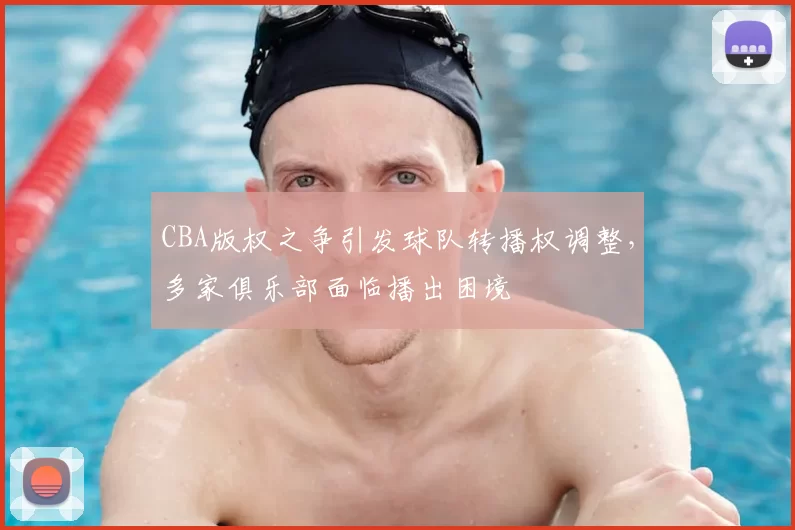 CBA版权之争引发球队转播权调整，多家俱乐部面临播出困境