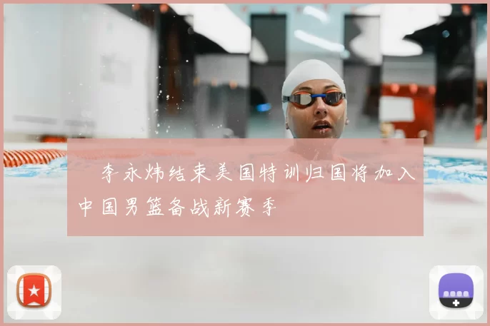 偰李永炜结束美国特训归国将加入中国男篮备战新赛季