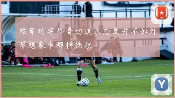 绿军对字母哥的追求态度并不如外界想象中那样热切