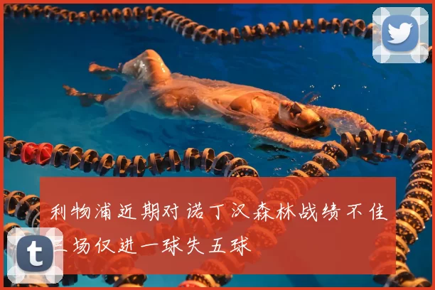利物浦近期对诺丁汉森林战绩不佳三场仅进一球失五球