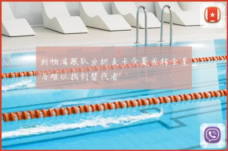 利物浦跟队分析麦卡今夏或转会皇马难以找到替代者