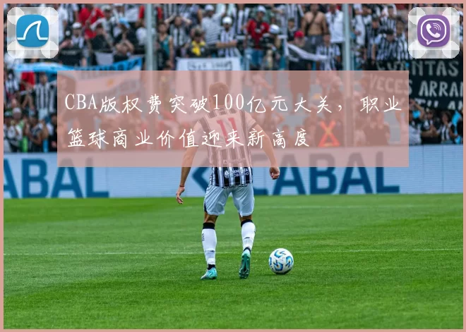 CBA版权费突破100亿元大关,职业篮球商业价值迎来新高度