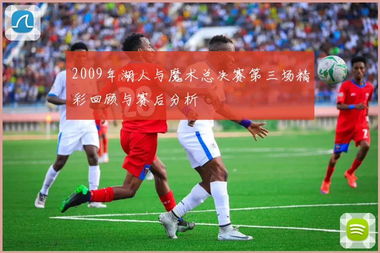 2009年湖人与魔术总决赛第三场精彩回顾与赛后分析