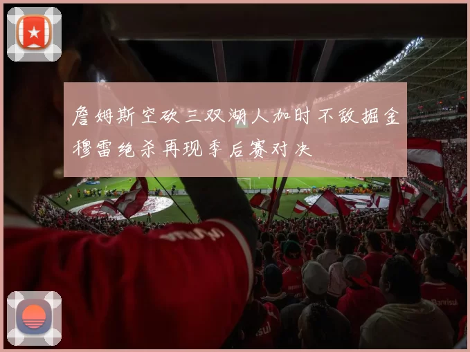 詹姆斯空砍三双湖人加时不敌掘金穆雷绝杀再现季后赛对决
