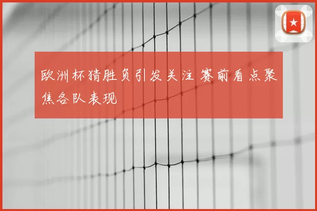 欧洲杯猜胜负引发关注 赛前看点聚焦各队表现