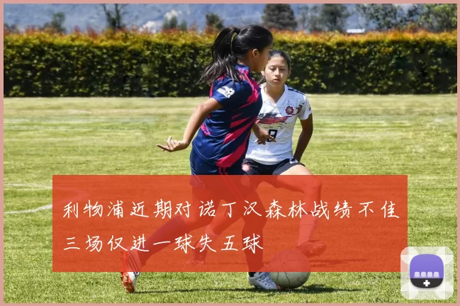 利物浦近期对诺丁汉森林战绩不佳三场仅进一球失五球