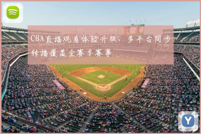 CBA直播观看体验升级，多平台同步转播覆盖全赛季赛事