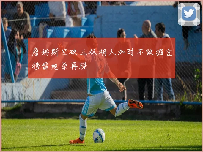 詹姆斯空砍三双湖人加时不敌掘金穆雷绝杀再现