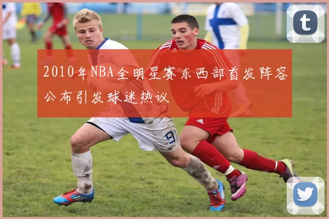 2010年NBA全明星赛东西部首发阵容公布引发球迷热议