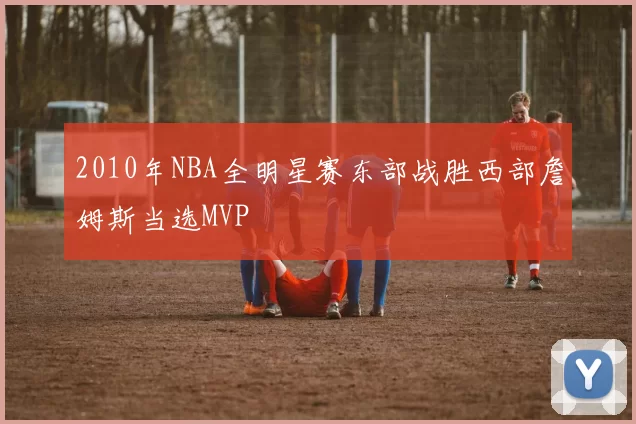 2010年NBA全明星赛东部战胜西部詹姆斯当选MVP