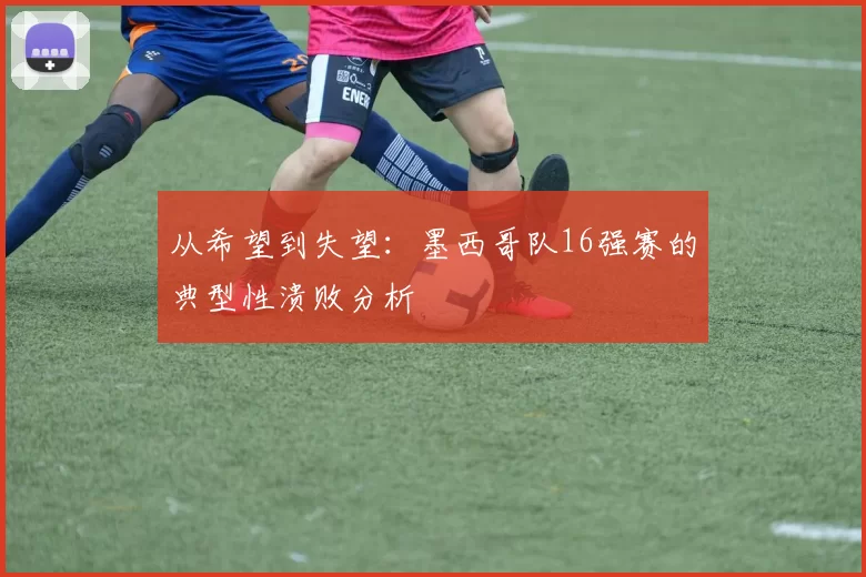 从希望到失望:墨西哥队16强赛的典型性溃败分析