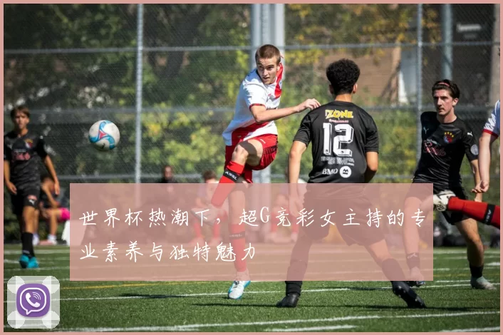 世界杯热潮下,超G竞彩女主持的专业素养与独特魅力