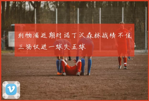利物浦近期对诺丁汉森林战绩不佳三场仅进一球失五球