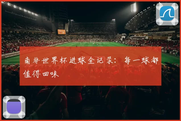 南非世界杯进球全记录：每一球都值得回味