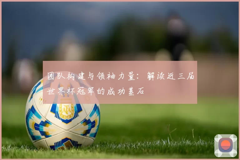 团队构建与领袖力量:解读近三届世界杯冠军的成功基石