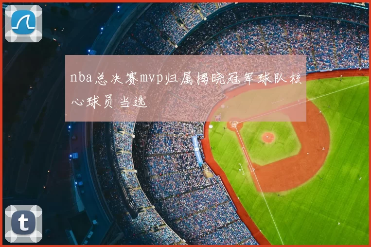 nba总决赛mvp归属揭晓冠军球队核心球员当选