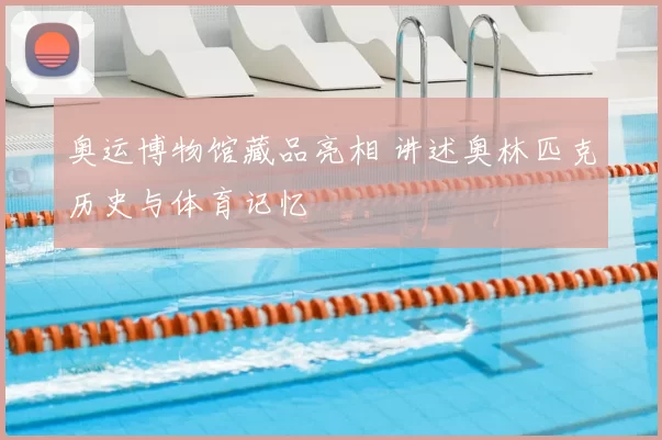 奥运博物馆藏品亮相 讲述奥林匹克历史与体育记忆