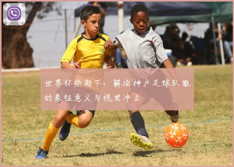 世界杯热潮下，解读神户足球队徽的象征意义与视觉冲击