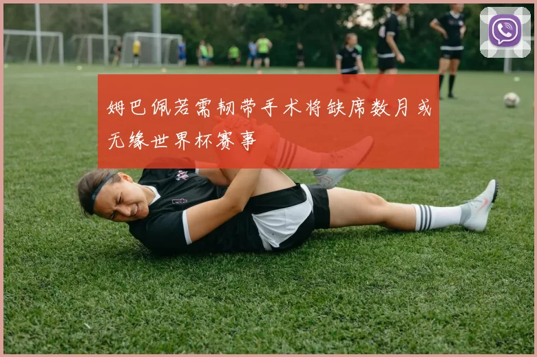 姆巴佩若需韧带手术将缺席数月或无缘世界杯赛事