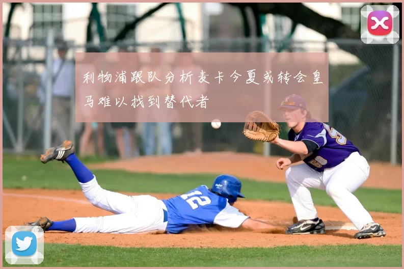 利物浦跟队分析麦卡今夏或转会皇马难以找到替代者