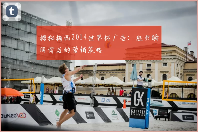 揭秘梅西2014世界杯广告：经典瞬间背后的营销策略
