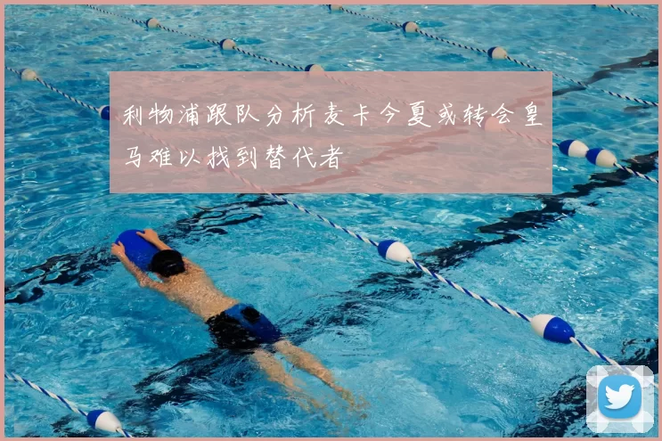 利物浦跟队分析麦卡今夏或转会皇马难以找到替代者