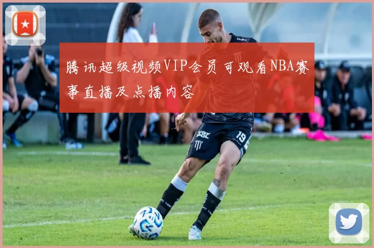 腾讯超级视频VIP会员可观看NBA赛事直播及点播内容